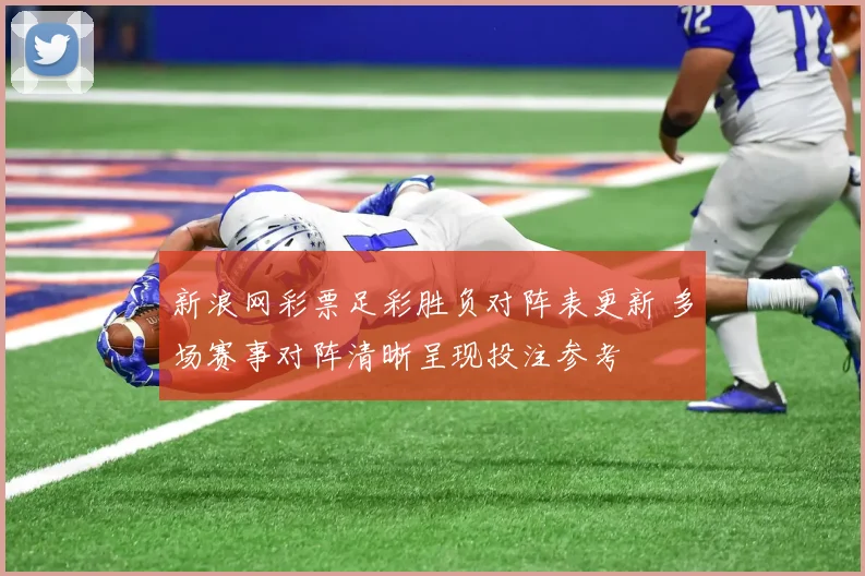 新浪网彩票足彩胜负对阵表更新 多场赛事对阵清晰呈现投注参考