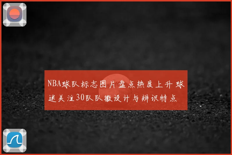 NBA球队标志图片盘点热度上升 球迷关注30队队徽设计与辨识特点