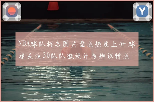 NBA球队标志图片盘点热度上升 球迷关注30队队徽设计与辨识特点